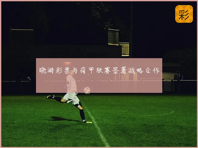 晓游彩票与荷甲联赛签署战略合作
