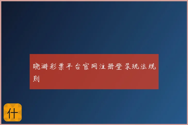 晓游彩票平台官网注册登录玩法规则